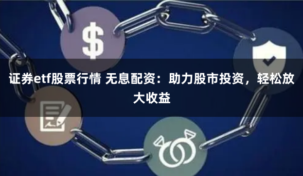 证券etf股票行情 无息配资：助力股市投资，轻松放大收益