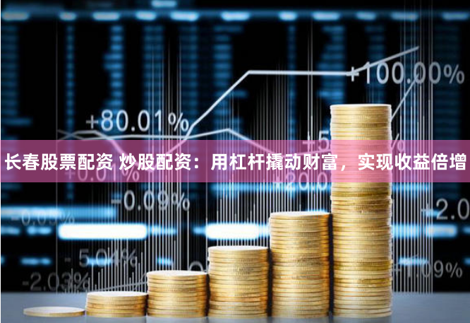 长春股票配资 炒股配资：用杠杆撬动财富，实现收益倍增