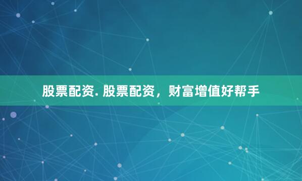 股票配资. 股票配资，财富增值好帮手