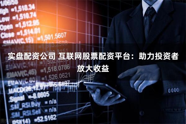实盘配资公司 互联网股票配资平台：助力投资者放大收益