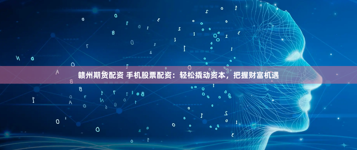 赣州期货配资 手机股票配资：轻松撬动资本，把握财富机遇