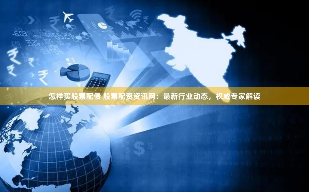 怎样买股票配债 股票配资资讯网：最新行业动态，权威专家解读