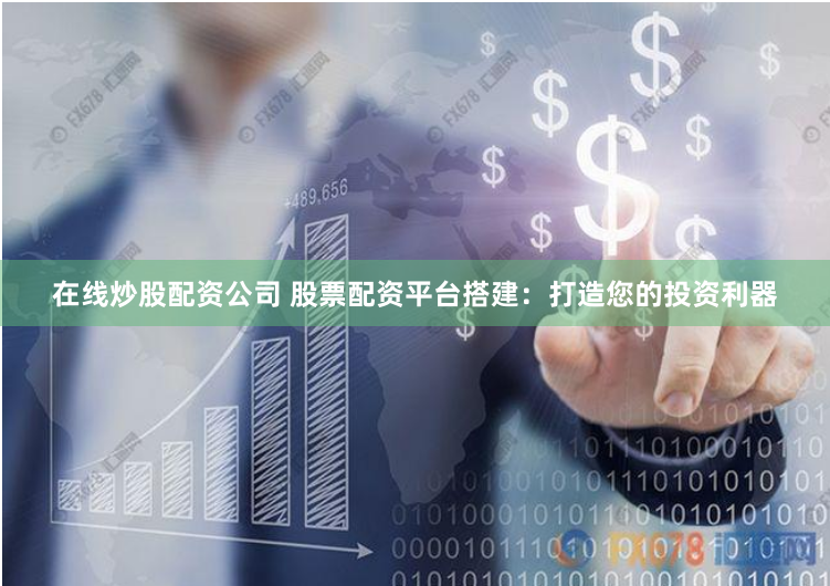 在线炒股配资公司 股票配资平台搭建：打造您的投资利器