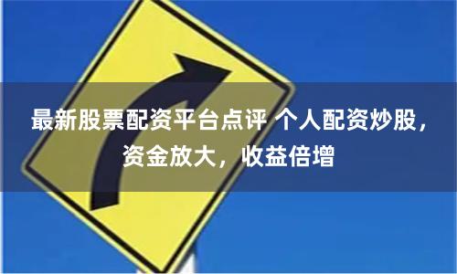 最新股票配资平台点评 个人配资炒股，资金放大，收益倍增