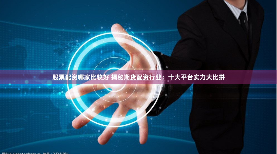 股票配资哪家比较好 揭秘期货配资行业：十大平台实力大比拼