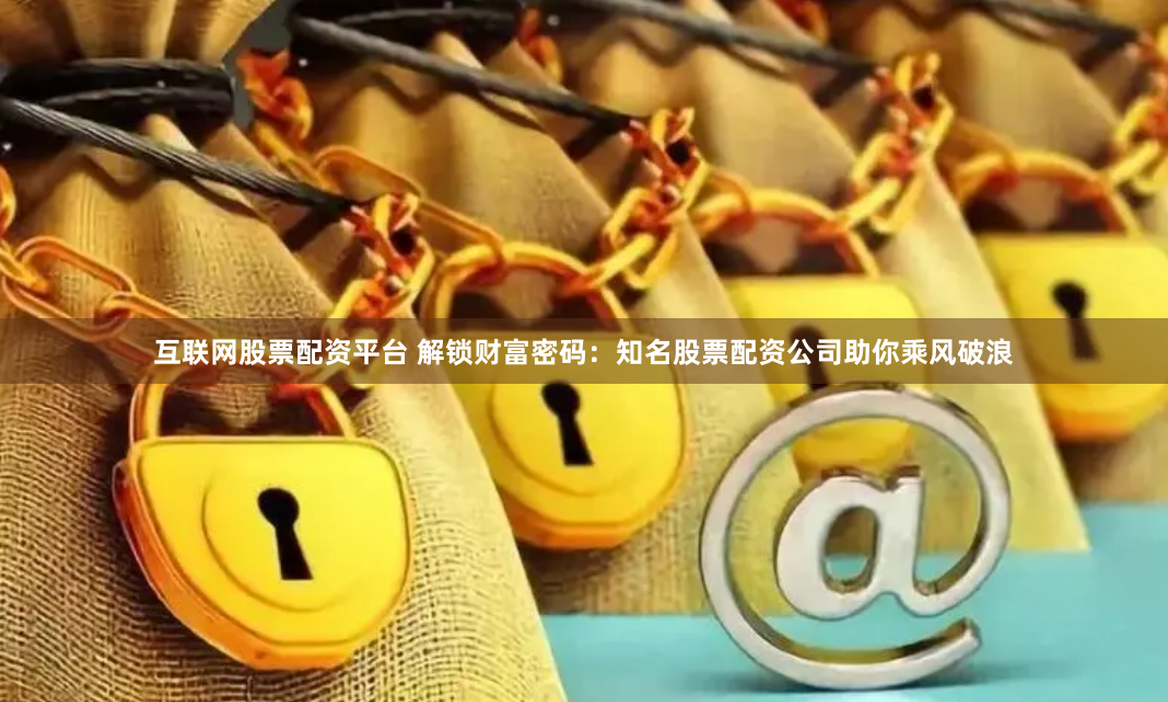 互联网股票配资平台 解锁财富密码：知名股票配资公司助你乘风破浪