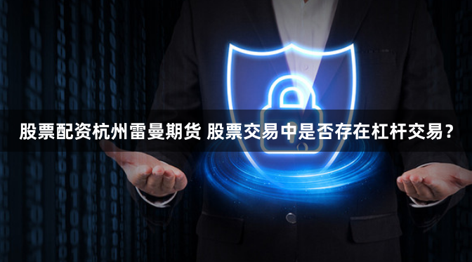 股票配资杭州雷曼期货 股票交易中是否存在杠杆交易？