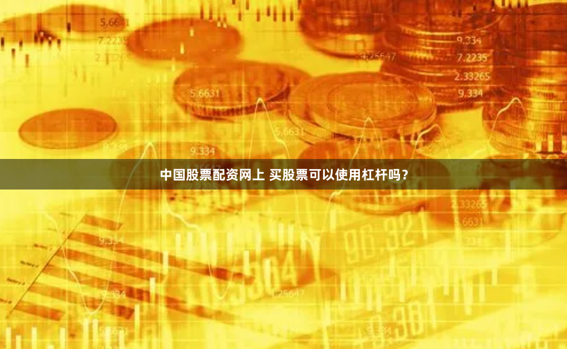 中国股票配资网上 买股票可以使用杠杆吗？