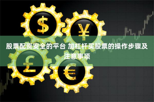 股票配资安全的平台 加杠杆买股票的操作步骤及注意事项