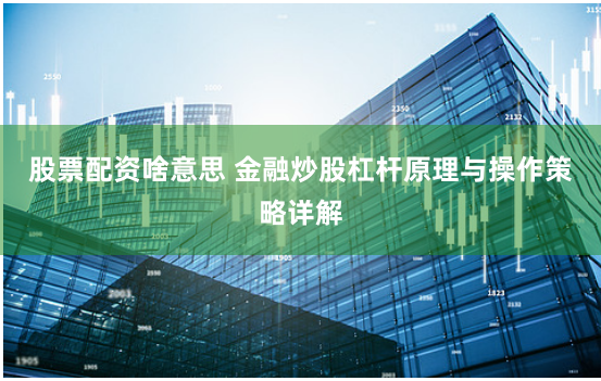 股票配资啥意思 金融炒股杠杆原理与操作策略详解