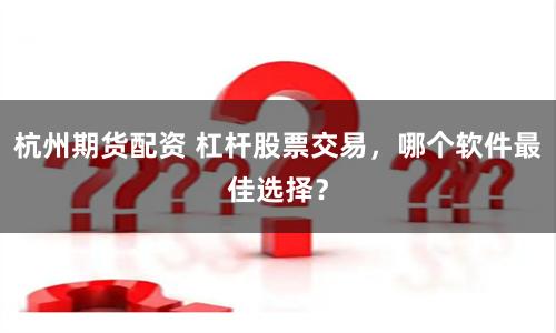 杭州期货配资 杠杆股票交易，哪个软件最佳选择？