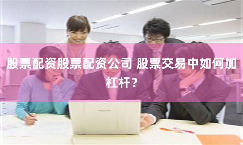 股票配资股票配资公司 股票交易中如何加杠杆？