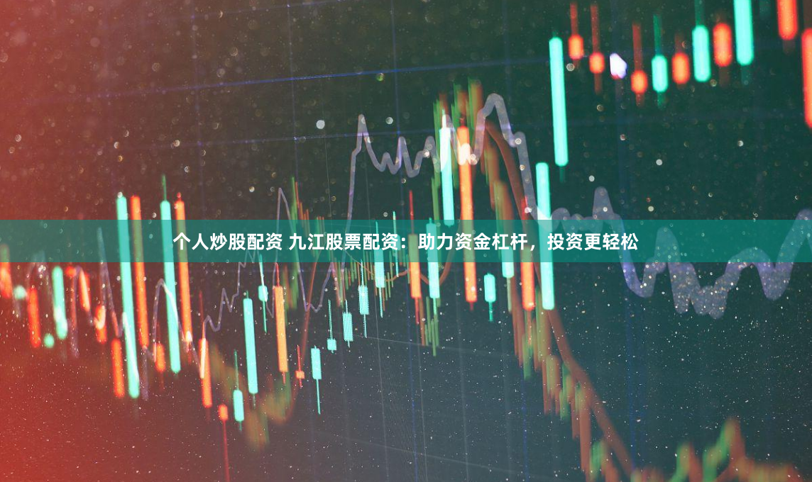 个人炒股配资 九江股票配资：助力资金杠杆，投资更轻松