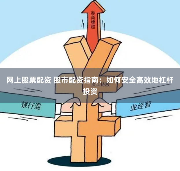 网上股票配资 股市配资指南：如何安全高效地杠杆投资
