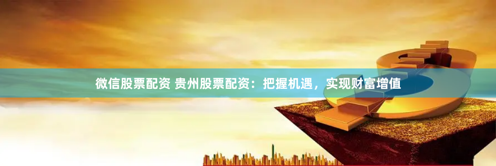 微信股票配资 贵州股票配资：把握机遇，实现财富增值