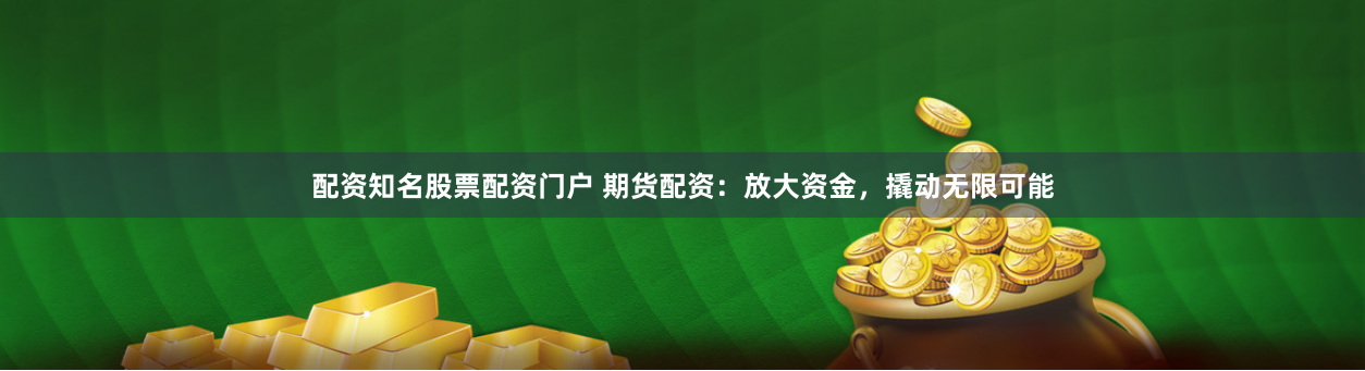 配资知名股票配资门户 期货配资：放大资金，撬动无限可能