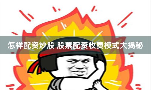 怎样配资炒股 股票配资收费模式大揭秘