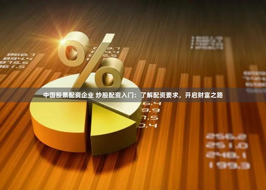 中国股票配资企业 炒股配资入门：了解配资要求，开启财富之路