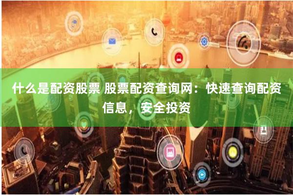 什么是配资股票 股票配资查询网：快速查询配资信息，安全投资
