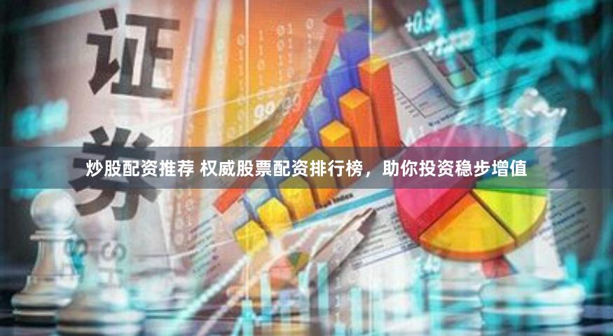 炒股配资推荐 权威股票配资排行榜，助你投资稳步增值