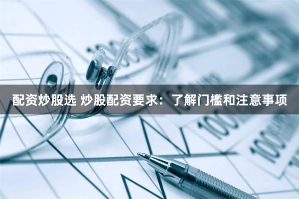 配资炒股选 炒股配资要求：了解门槛和注意事项