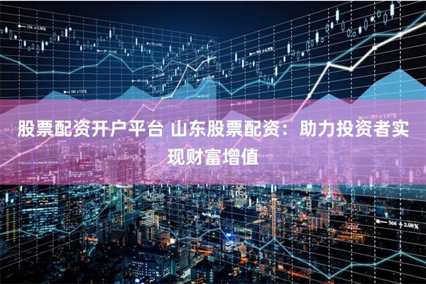 股票配资开户平台 山东股票配资：助力投资者实现财富增值