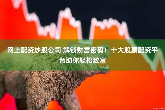 网上配资炒股公司 解锁财富密码！十大股票配资平台助你轻松致富