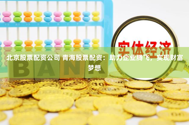 北京股票配资公司 青海股票配资：助力企业腾飞，实现财富梦想