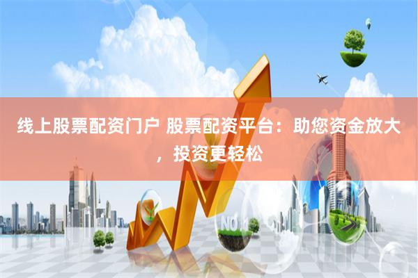 线上股票配资门户 股票配资平台：助您资金放大，投资更轻松