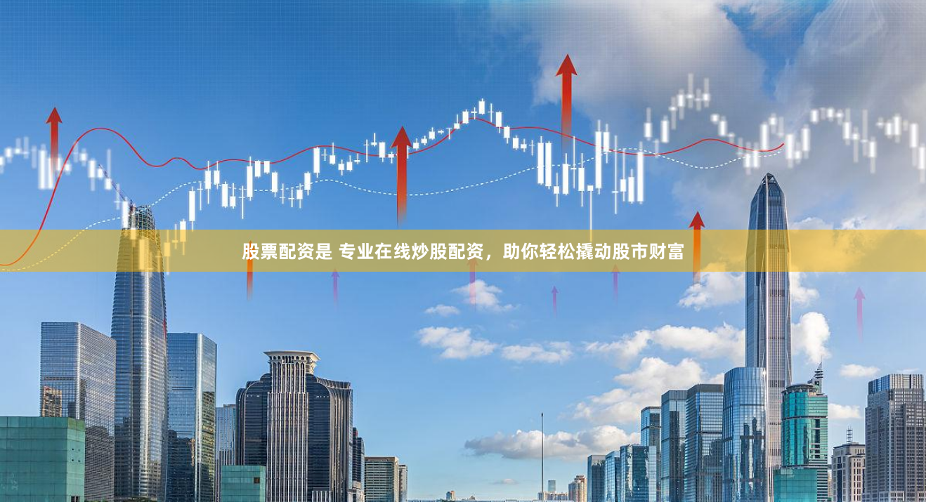 股票配资是 专业在线炒股配资，助你轻松撬动股市财富