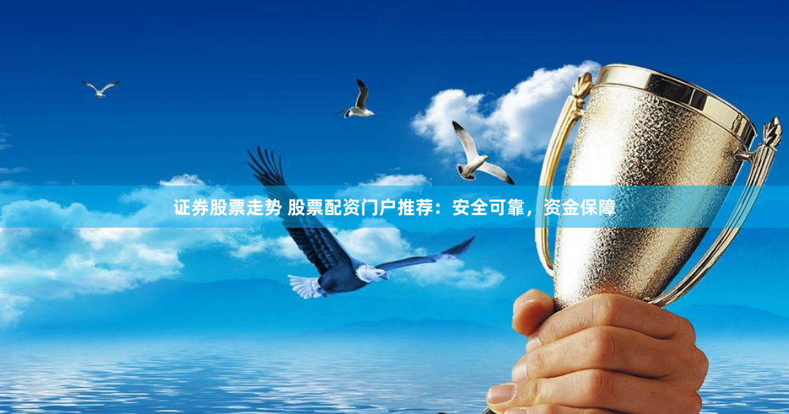 证券股票走势 股票配资门户推荐：安全可靠，资金保障