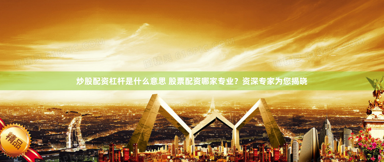 炒股配资杠杆是什么意思 股票配资哪家专业？资深专家为您揭晓