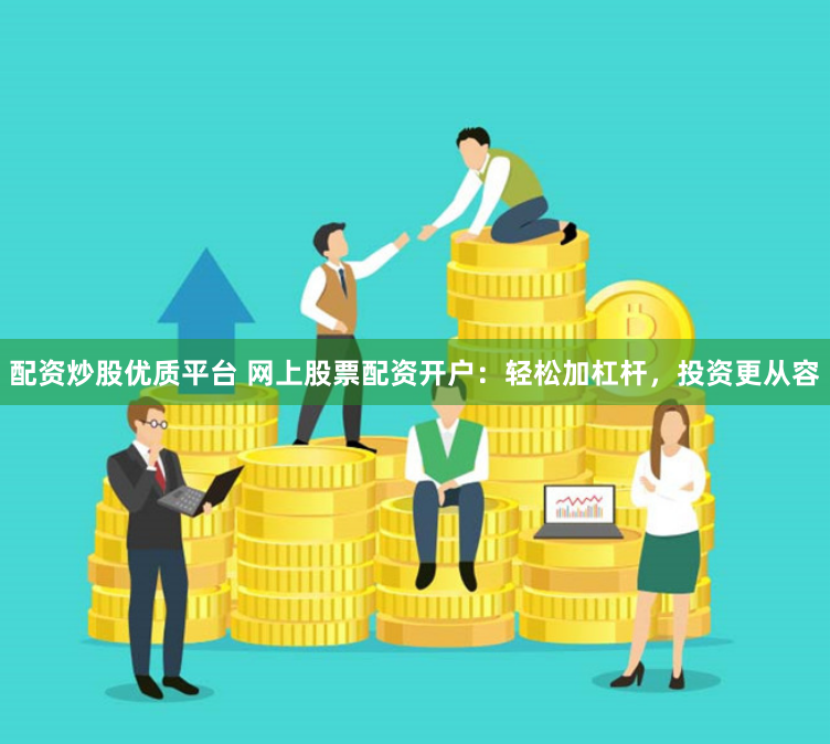配资炒股优质平台 网上股票配资开户：轻松加杠杆，投资更从容