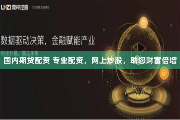 国内期货配资 专业配资，网上炒股，助您财富倍增