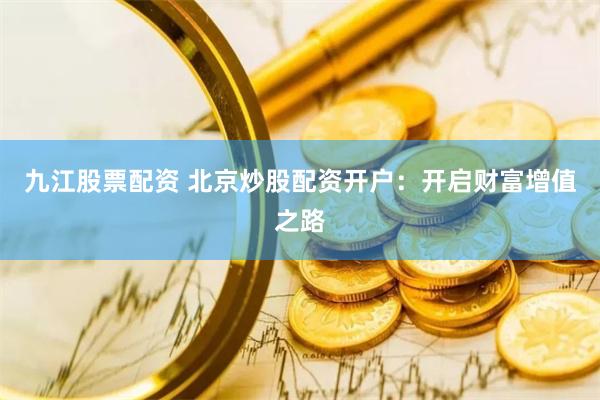 九江股票配资 北京炒股配资开户：开启财富增值之路