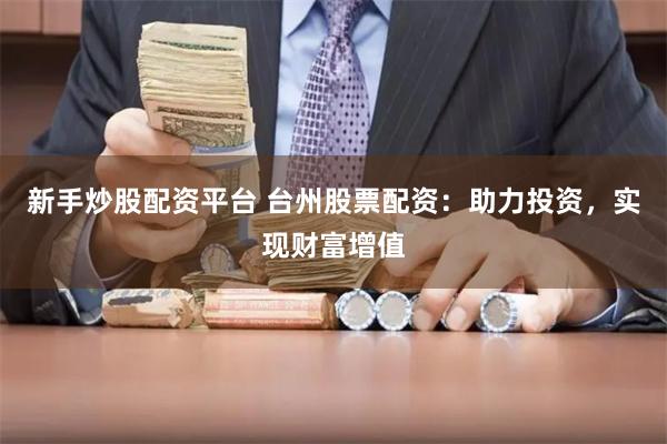 新手炒股配资平台 台州股票配资：助力投资，实现财富增值