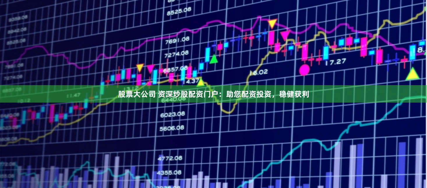 股票大公司 资深炒股配资门户：助您配资投资，稳健获利