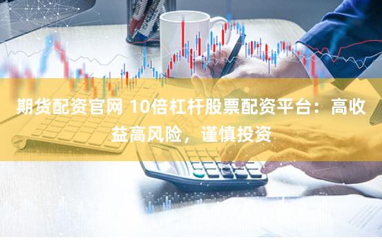 期货配资官网 10倍杠杆股票配资平台：高收益高风险，谨慎投资