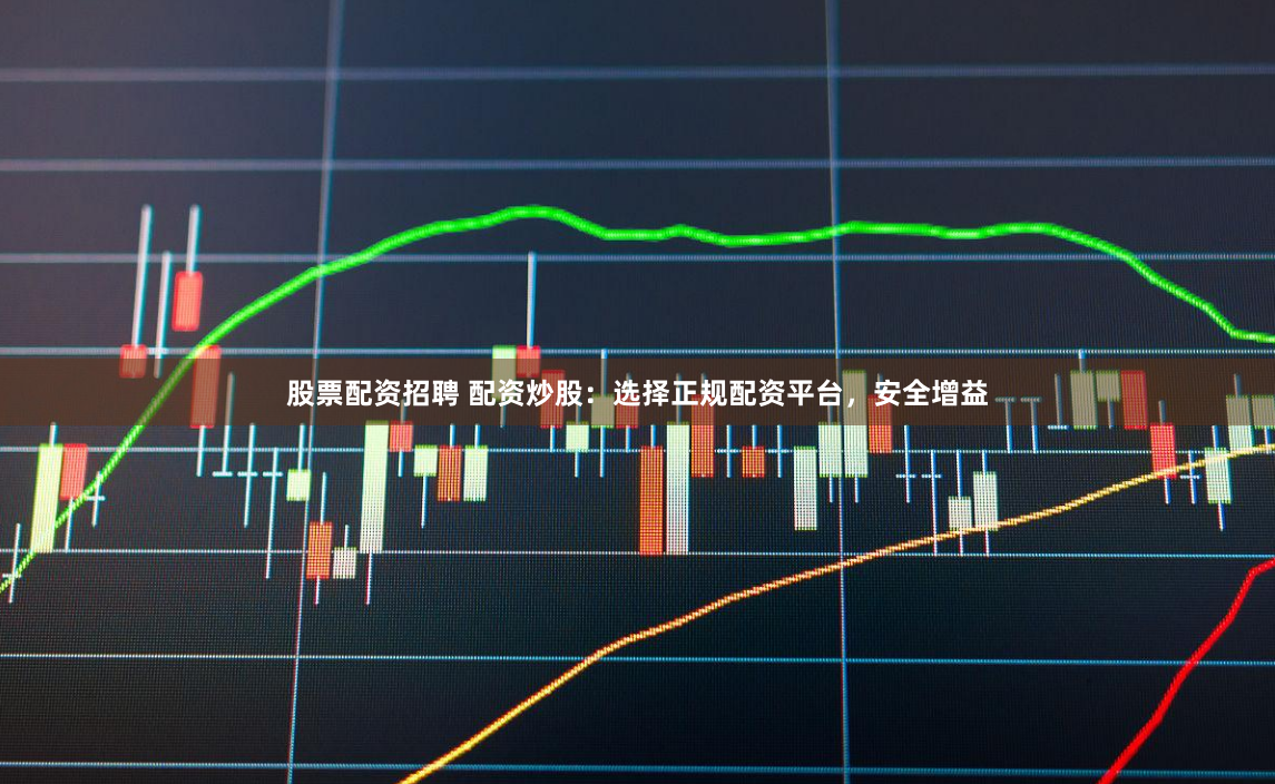 股票配资招聘 配资炒股：选择正规配资平台，安全增益