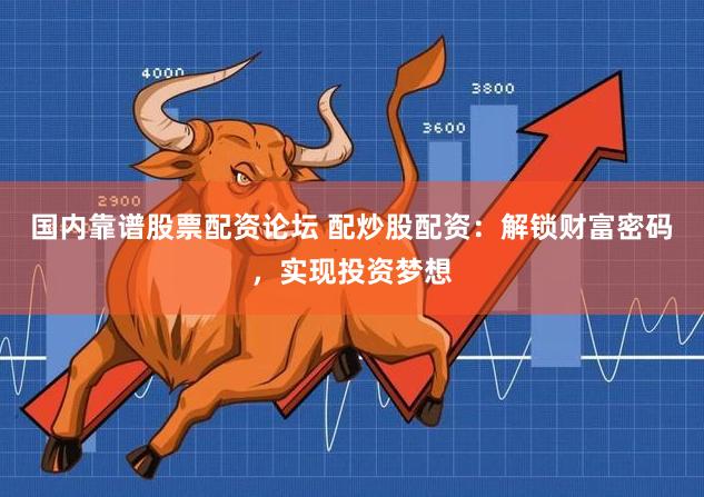 国内靠谱股票配资论坛 配炒股配资：解锁财富密码，实现投资梦想