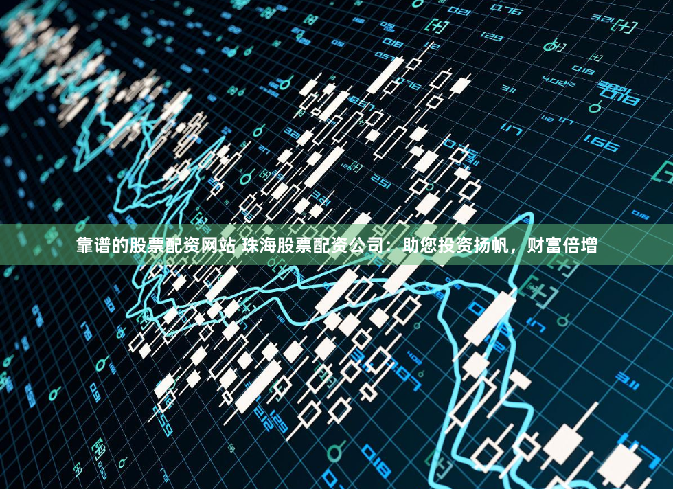 靠谱的股票配资网站 珠海股票配资公司：助您投资扬帆，财富倍增