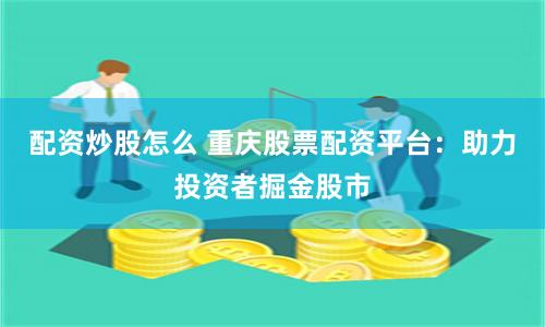 配资炒股怎么 重庆股票配资平台：助力投资者掘金股市