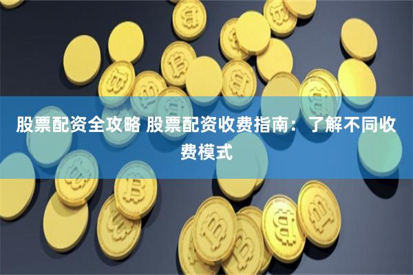 股票配资全攻略 股票配资收费指南：了解不同收费模式