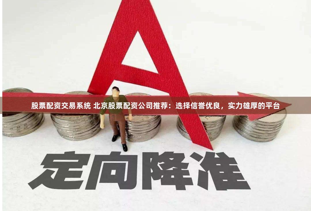 股票配资交易系统 北京股票配资公司推荐：选择信誉优良，实力雄厚的平台
