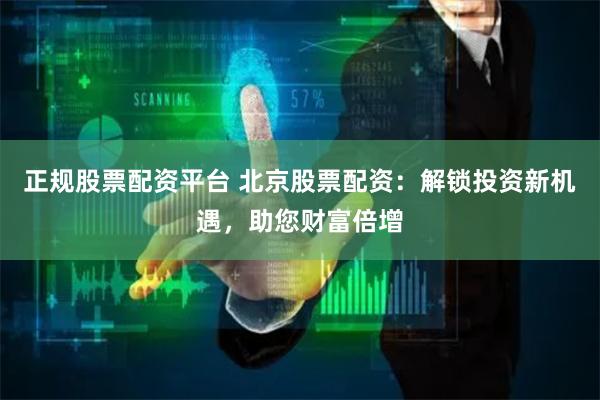 正规股票配资平台 北京股票配资：解锁投资新机遇，助您财富倍增