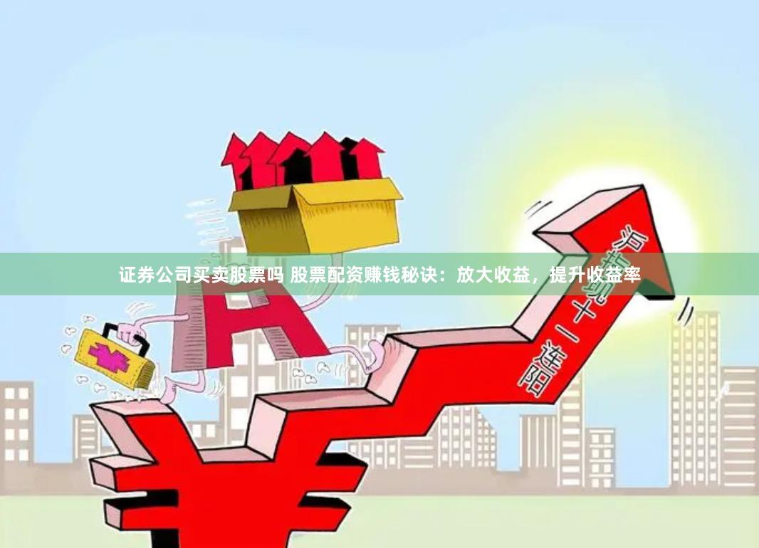 证券公司买卖股票吗 股票配资赚钱秘诀：放大收益，提升收益率