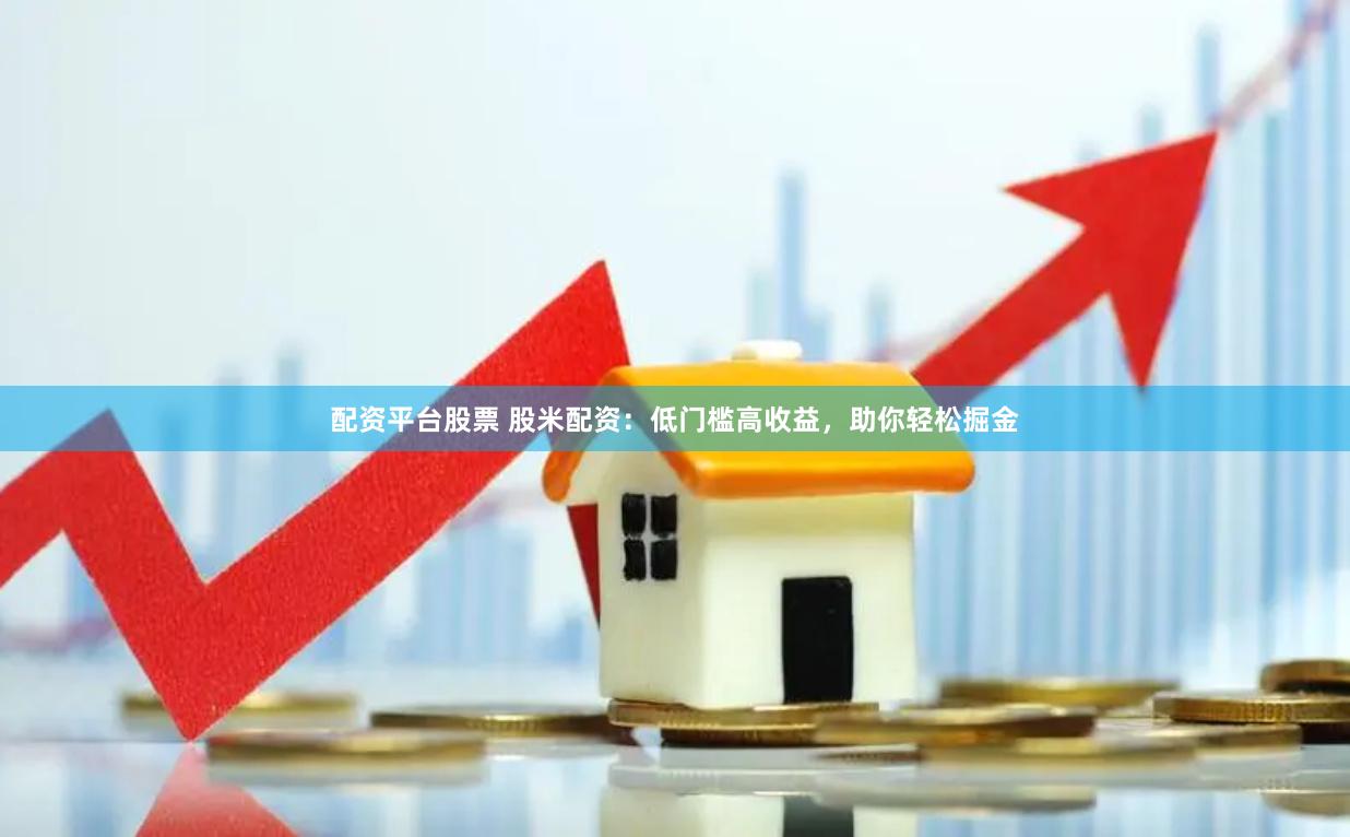 配资平台股票 股米配资：低门槛高收益，助你轻松掘金