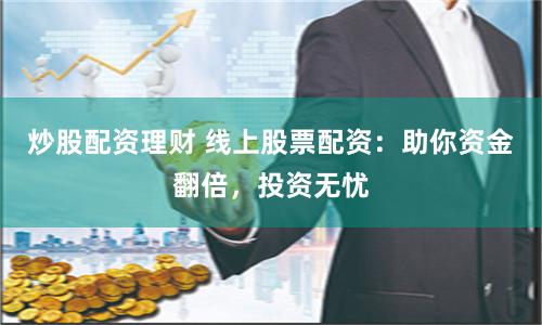 炒股配资理财 线上股票配资：助你资金翻倍，投资无忧