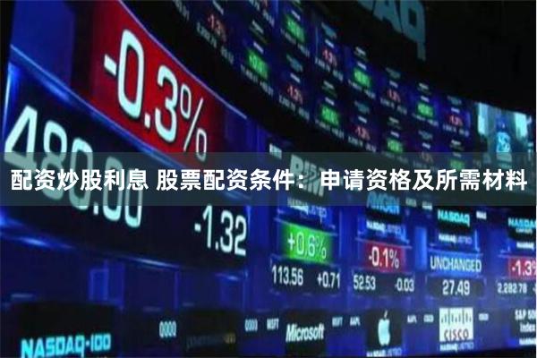 配资炒股利息 股票配资条件：申请资格及所需材料