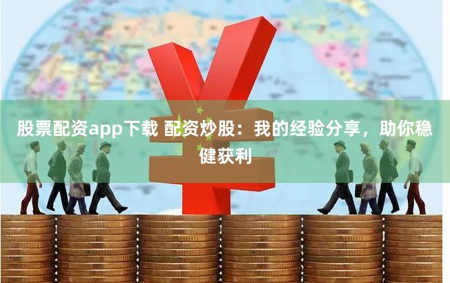 股票配资app下载 配资炒股：我的经验分享，助你稳健获利